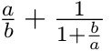 $\frac{a}{b} + \frac{1}{1 + \frac{b}{a}}$