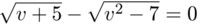 $\sqrt{v+5}-\sqrt{v^2-7}=0$